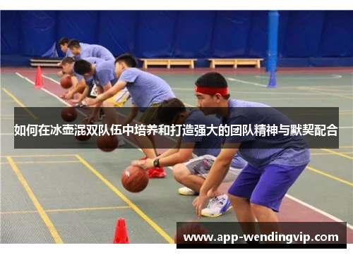 如何在冰壶混双队伍中培养和打造强大的团队精神与默契配合