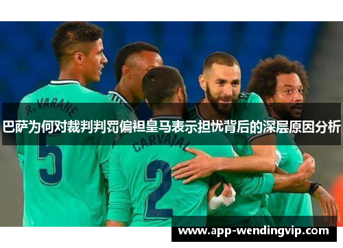 巴萨为何对裁判判罚偏袒皇马表示担忧背后的深层原因分析