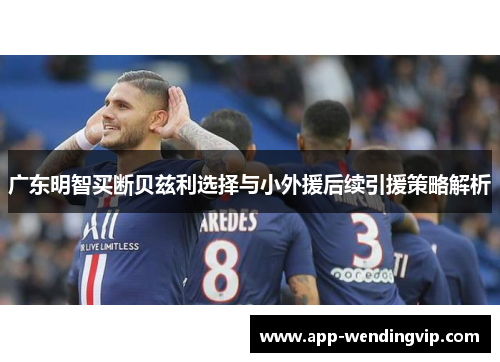 广东明智买断贝兹利选择与小外援后续引援策略解析