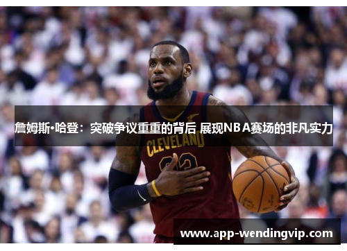 詹姆斯·哈登：突破争议重重的背后 展现NBA赛场的非凡实力