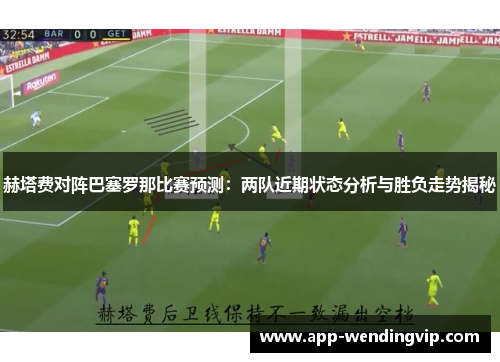 赫塔费对阵巴塞罗那比赛预测：两队近期状态分析与胜负走势揭秘