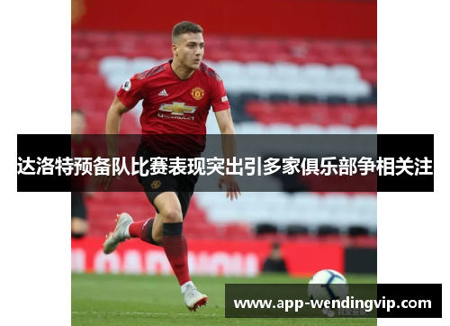 达洛特预备队比赛表现突出引多家俱乐部争相关注