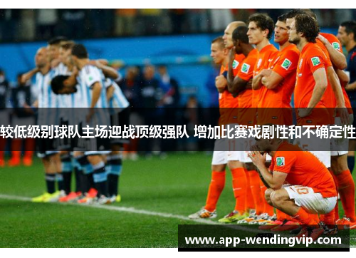 较低级别球队主场迎战顶级强队 增加比赛戏剧性和不确定性