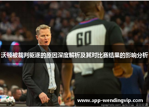 沃顿被裁判驱逐的原因深度解析及其对比赛结果的影响分析