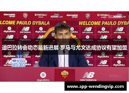 迪巴拉转会动态最新进展 罗马与尤文达成协议有望加盟