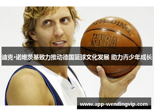 迪克·诺维茨基致力推动德国篮球文化发展 助力青少年成长 迪克·诺维茨基致力推动德国篮球文化发展 助力青少年成长