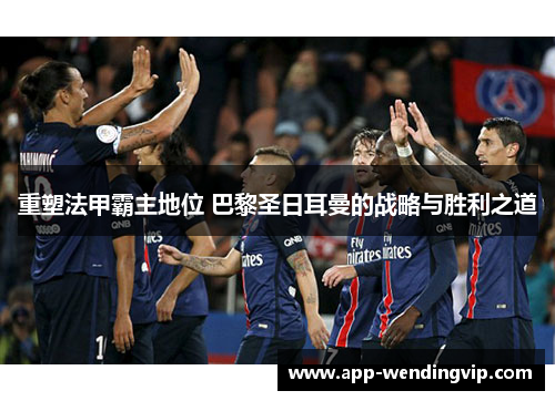 重塑法甲霸主地位 巴黎圣日耳曼的战略与胜利之道 重塑法甲霸主地位 巴黎圣日耳曼的战略与胜利之道