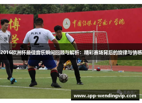2016欧洲杯最佳音乐瞬间回顾与解析：精彩赛场背后的旋律与情感