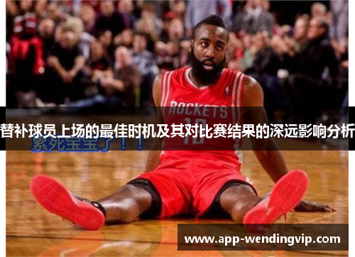 替补球员上场的最佳时机及其对比赛结果的深远影响分析 替补球员上场的最佳时机及其对比赛结果的深远影响分析