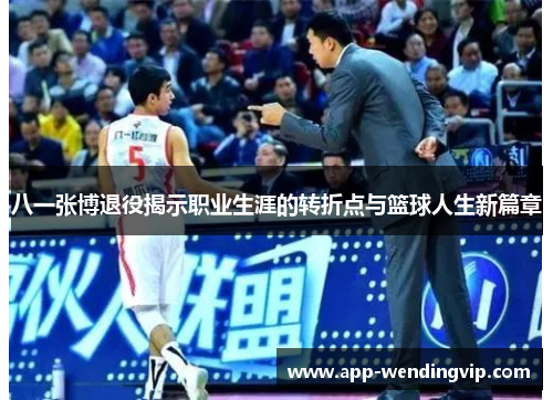 八一张博退役揭示职业生涯的转折点与篮球人生新篇章 八一张博退役揭示职业生涯的转折点与篮球人生新篇章