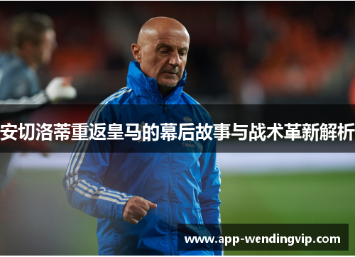 安切洛蒂重返皇马的幕后故事与战术革新解析 安切洛蒂重返皇马的幕后故事与战术革新解析