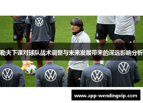 勒夫下课对球队战术调整与未来发展带来的深远影响分析 勒夫下课对球队战术调整与未来发展带来的深远影响分析