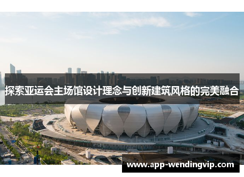 探索亚运会主场馆设计理念与创新建筑风格的完美融合 探索亚运会主场馆设计理念与创新建筑风格的完美融合