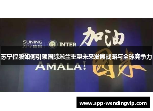 苏宁控股如何引领国际米兰重塑未来发展战略与全球竞争力 苏宁控股如何引领国际米兰重塑未来发展战略与全球竞争力