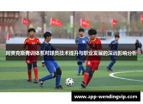 阿贾克斯青训体系对球员技术提升与职业发展的深远影响分析 阿贾克斯青训体系对球员技术提升与职业发展的深远影响分析