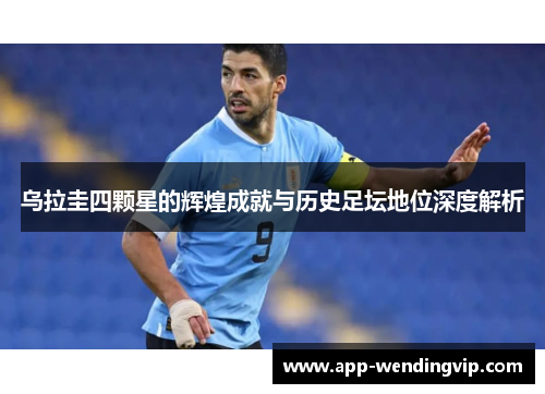 乌拉圭四颗星的辉煌成就与历史足坛地位深度解析 乌拉圭四颗星的辉煌成就与历史足坛地位深度解析