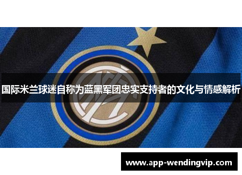 国际米兰球迷自称为蓝黑军团忠实支持者的文化与情感解析 国际米兰球迷自称为蓝黑军团忠实支持者的文化与情感解析