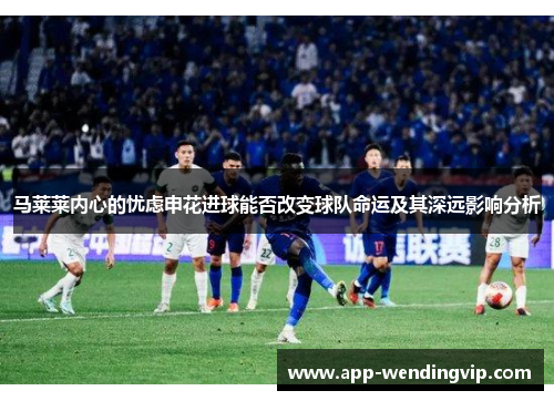 马莱莱内心的忧虑申花进球能否改变球队命运及其深远影响分析