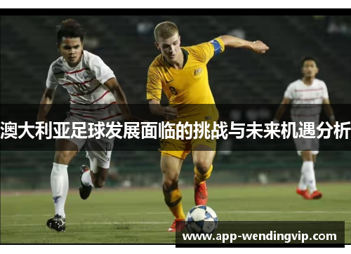 澳大利亚足球发展面临的挑战与未来机遇分析
