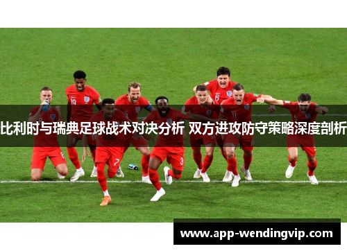 比利时与瑞典足球战术对决分析 双方进攻防守策略深度剖析