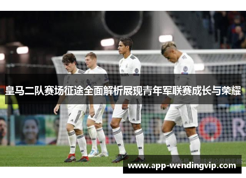 皇马二队赛场征途全面解析展现青年军联赛成长与荣耀