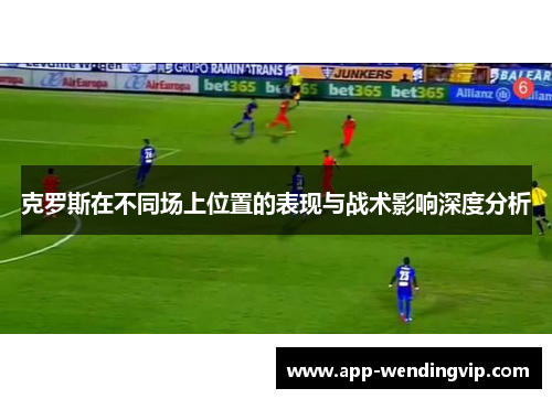 克罗斯在不同场上位置的表现与战术影响深度分析