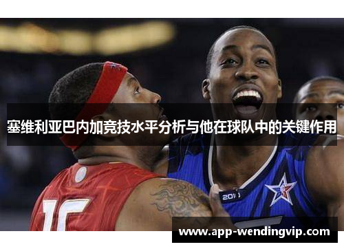 塞维利亚巴内加竞技水平分析与他在球队中的关键作用