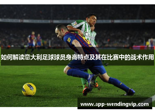 如何解读意大利足球球员身高特点及其在比赛中的战术作用