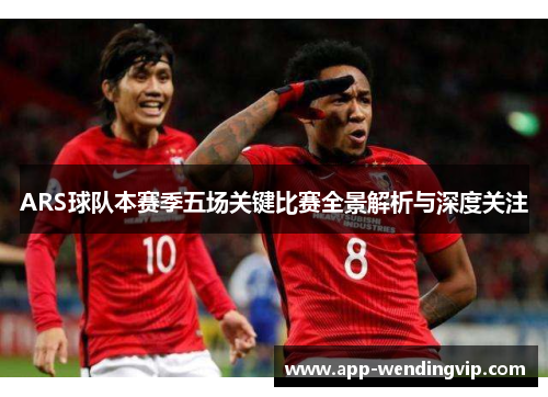 ARS球队本赛季五场关键比赛全景解析与深度关注