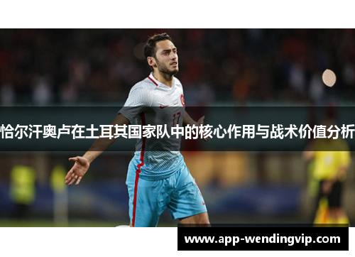 恰尔汗奥卢在土耳其国家队中的核心作用与战术价值分析