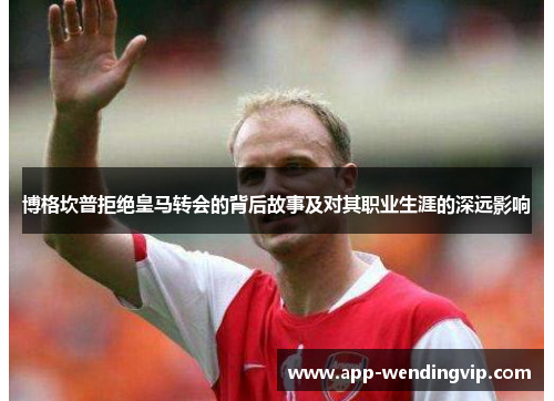 博格坎普拒绝皇马转会的背后故事及对其职业生涯的深远影响