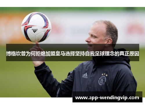 博格坎普为何拒绝加盟皇马选择坚持自我足球理念的真正原因