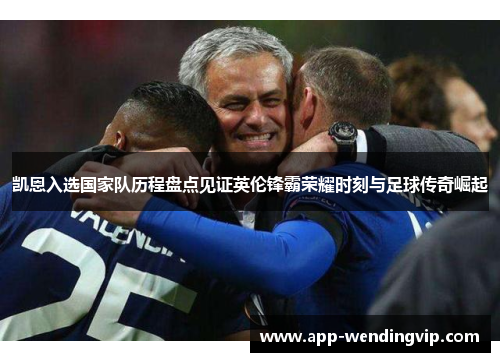 凯恩入选国家队历程盘点见证英伦锋霸荣耀时刻与足球传奇崛起