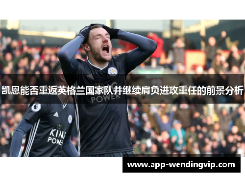 凯恩能否重返英格兰国家队并继续肩负进攻重任的前景分析