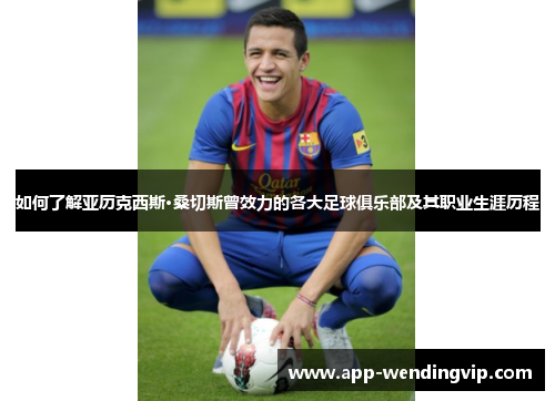 如何了解亚历克西斯·桑切斯曾效力的各大足球俱乐部及其职业生涯历程