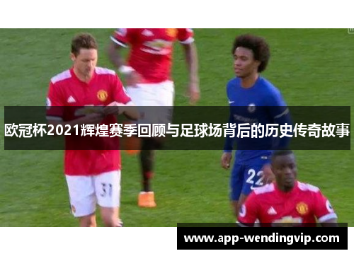 欧冠杯2021辉煌赛季回顾与足球场背后的历史传奇故事