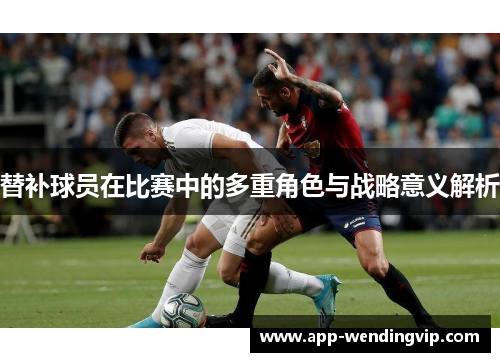 替补球员在比赛中的多重角色与战略意义解析