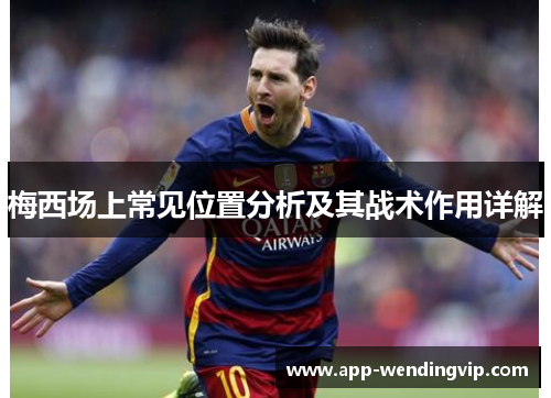 梅西场上常见位置分析及其战术作用详解