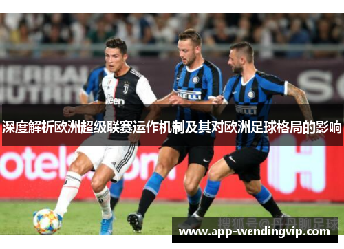 深度解析欧洲超级联赛运作机制及其对欧洲足球格局的影响 深度解析欧洲超级联赛运作机制及其对欧洲足球格局的影响