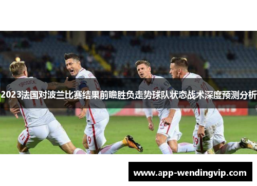 2023法国对波兰比赛结果前瞻胜负走势球队状态战术深度预测分析 2023法国对波兰比赛结果前瞻胜负走势球队状态战术深度预测分析